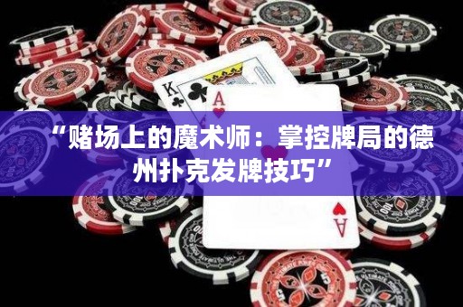 “賭場上的魔術師：掌控牌局的德州撲克發牌技巧”